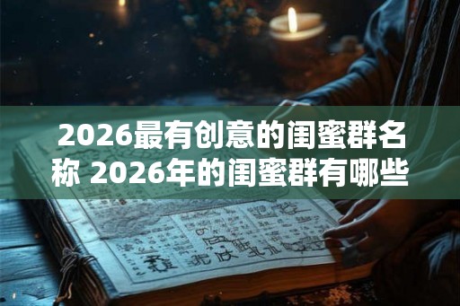 2026最有创意的闺蜜群名称 2026年的闺蜜群有哪些有创意的名字 2026最有创意的闺蜜群名称 2026年的闺蜜群有哪些有创意的名字