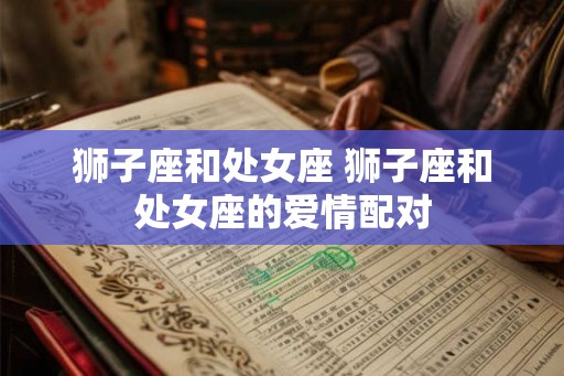 狮子座和处女座 狮子座和处女座的爱情配对