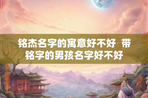 铭杰名字的寓意好不好  带铭字的男孩名字好不好