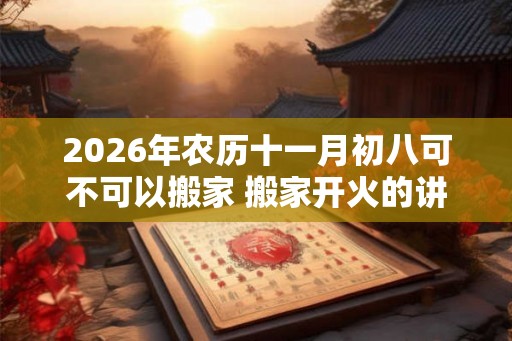 2026年农历十一月初八可不可以搬家 搬家开火的讲究