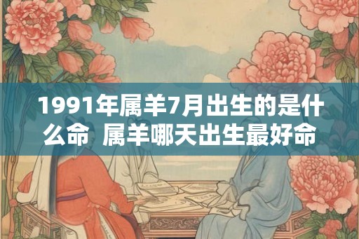 1991年属羊7月出生的是什么命  属羊哪天出生最好命