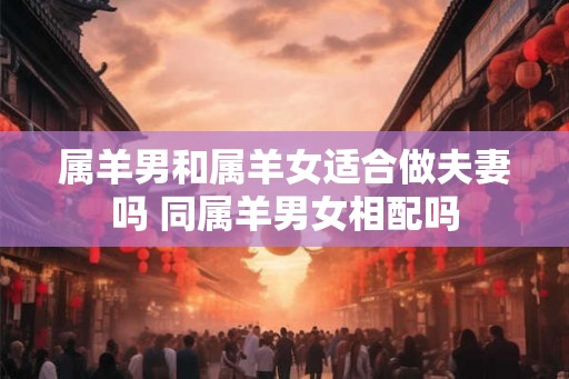 属羊男和属羊女适合做夫妻吗 同属羊男女相配吗
