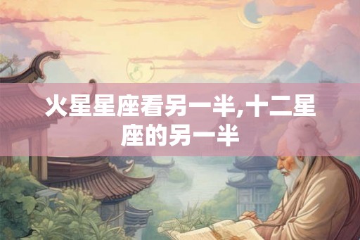 火星星座看另一半,十二星座的另一半