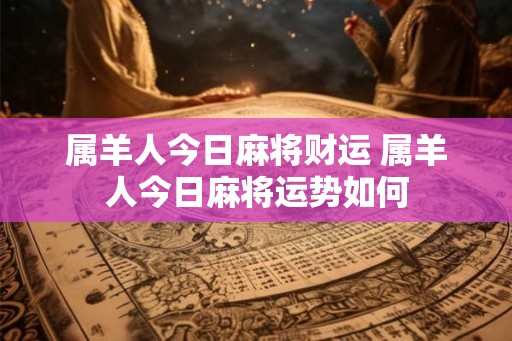 属羊人今日麻将财运 属羊人今日麻将运势如何