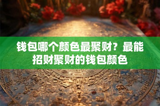 钱包哪个颜色最聚财？最能招财聚财的钱包颜色