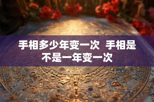 手相多少年变一次  手相是不是一年变一次