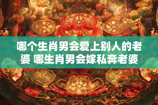 哪个生肖男会爱上别人的老婆 哪生肖男会嫁私奔老婆
