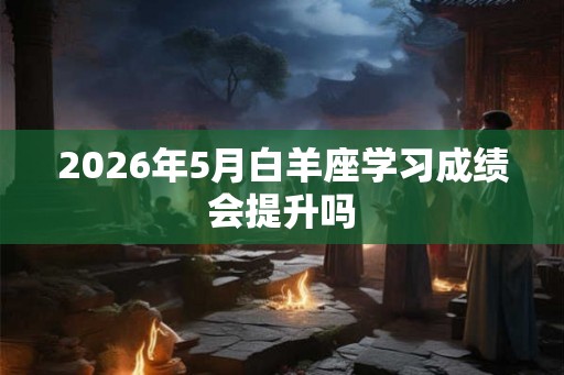 2026年5月白羊座学习成绩会提升吗 2026年5月白羊座学习成绩会提升吗