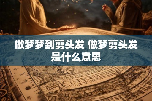 做梦梦到剪头发 做梦剪头发是什么意思 做梦梦到剪头发 做梦剪头发是什么意思