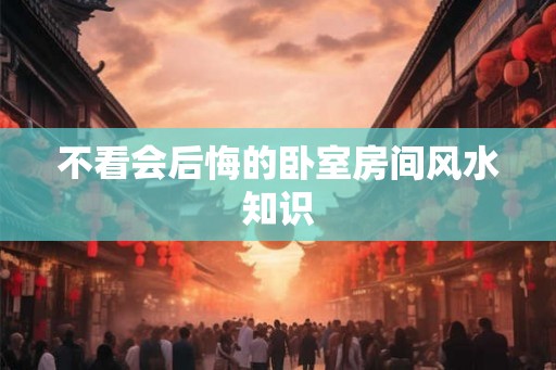 不看会后悔的卧室房间风水知识