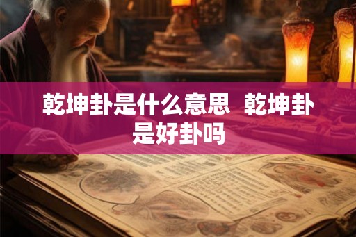 乾坤卦是什么意思  乾坤卦是好卦吗