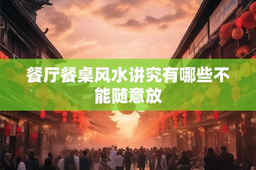 餐厅餐桌风水讲究有哪些不能随意放