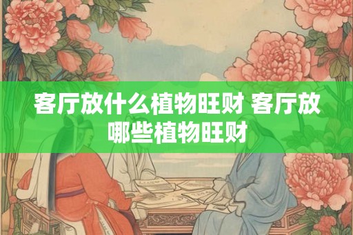 客厅放什么植物旺财 客厅放哪些植物旺财