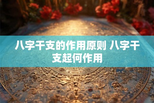 八字干支的作用原则 八字干支起何作用