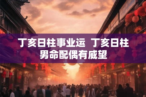 丁亥日柱事业运  丁亥日柱男命配偶有威望