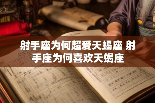 射手座为何超爱天蝎座 射手座为何喜欢天蝎座