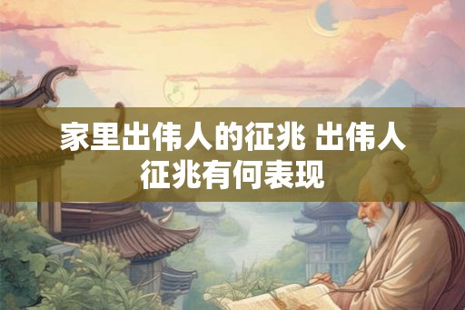 家里出伟人的征兆 出伟人征兆有何表现 家里出伟人的征兆 出伟人征兆有何表现