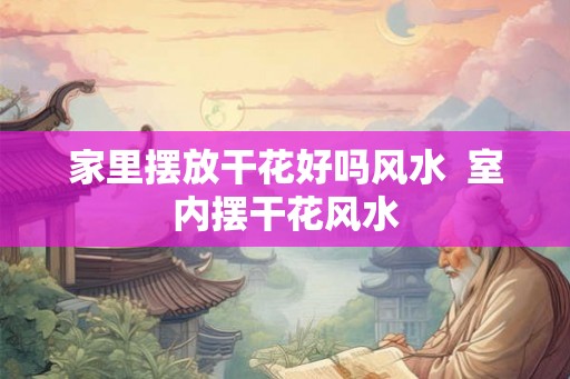 家里摆放干花好吗风水  室内摆干花风水