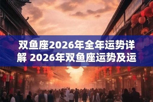 双鱼座2026年全年运势详解 2026年双鱼座运势及运程分析