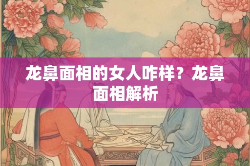 龙鼻面相的女人咋样？龙鼻面相解析