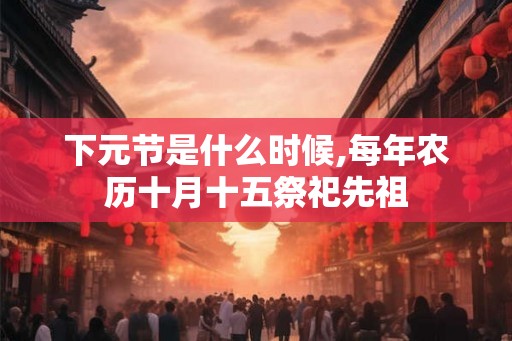 下元节是什么时候,每年农历十月十五祭祀先祖