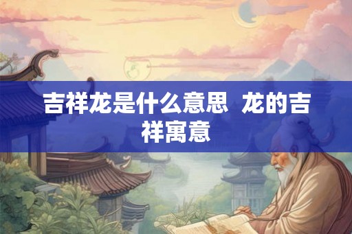 吉祥龙是什么意思  龙的吉祥寓意