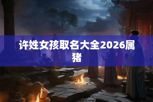 许姓女孩取名大全2026属猪