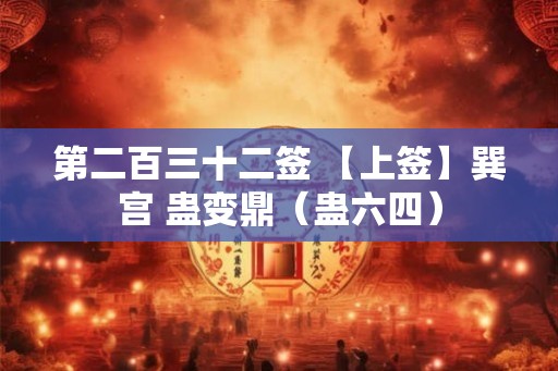 第二百三十二签 【上签】巽宫 蛊变鼎（蛊六四）