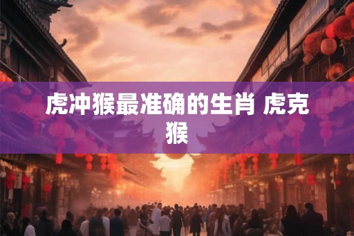 虎冲猴最准确的生肖 虎克猴