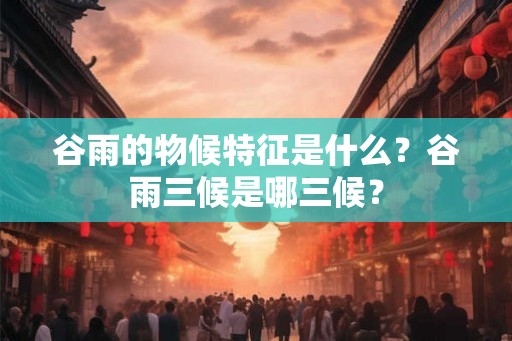 谷雨的物候特征是什么?谷雨三候是哪三候? 谷雨的物候特征是什么?谷雨三候是哪三候?
