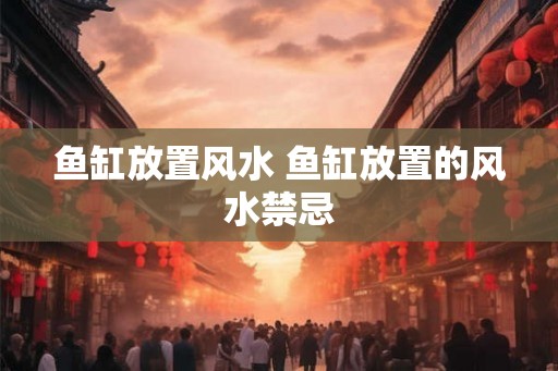鱼缸放置风水 鱼缸放置的风水禁忌
