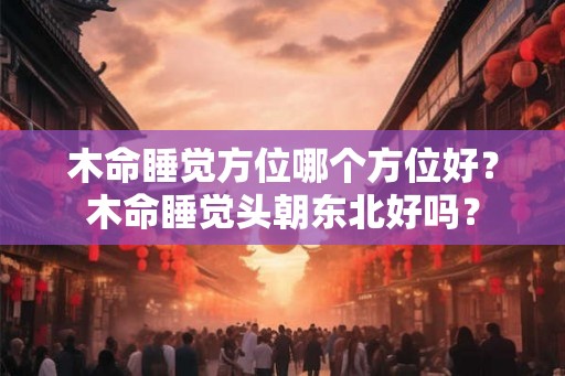 木命睡觉方位哪个方位好？木命睡觉头朝东北好吗？