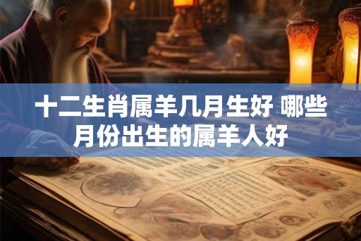 十二生肖属羊几月生好 哪些月份出生的属羊人好