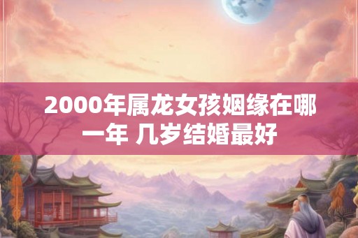 2000年属龙女孩姻缘在哪一年 几岁结婚最好