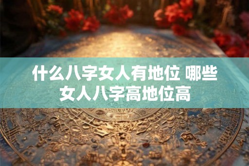 什么八字女人有地位 哪些女人八字高地位高