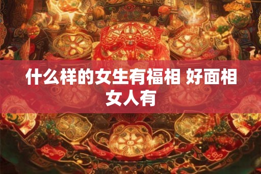 什么样的女生有福相 好面相女人有