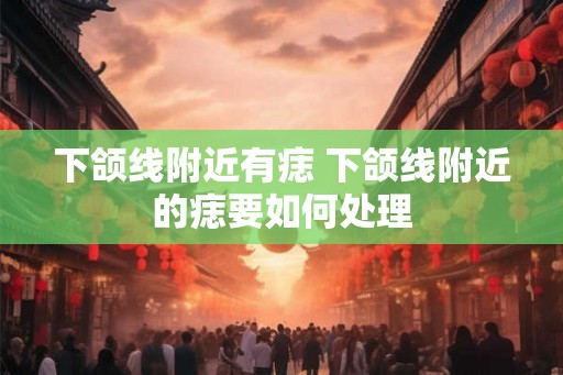 下颌线附近有痣 下颌线附近的痣要如何处理