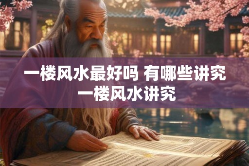 一楼风水最好吗 有哪些讲究 一楼风水讲究