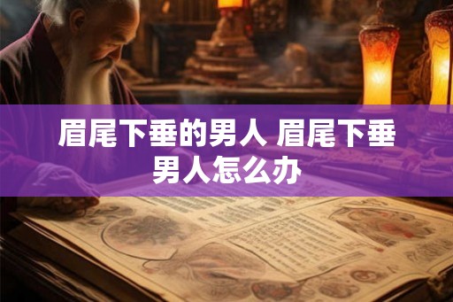 眉尾下垂的男人 眉尾下垂男人怎么办 眉尾下垂的男人 眉尾下垂男人怎么办
