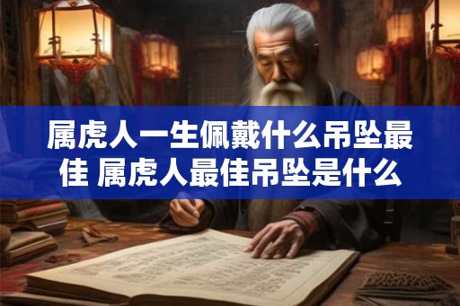 属虎人一生佩戴什么吊坠最佳 属虎人最佳吊坠是什么