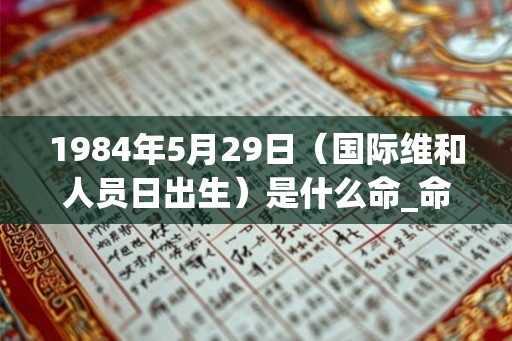 1984年5月29日（国际维和人员日出生）是什么命_命运如何