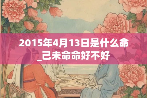 2015年4月13日是什么命_己未命命好不好