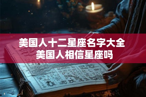 美国人十二星座名字大全 美国人相信星座吗 美国人十二星座名字大全 美国人相信星座吗