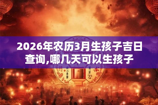 2026年农历3月生孩子吉日查询,哪几天可以生孩子