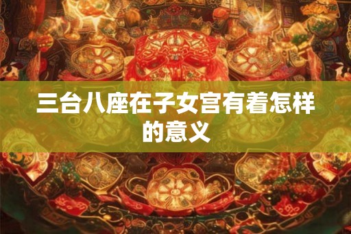 三台八座在子女宫有着怎样的意义