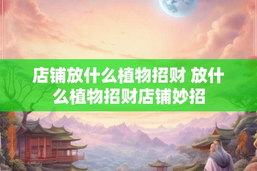 店铺放什么植物招财 放什么植物招财店铺妙招