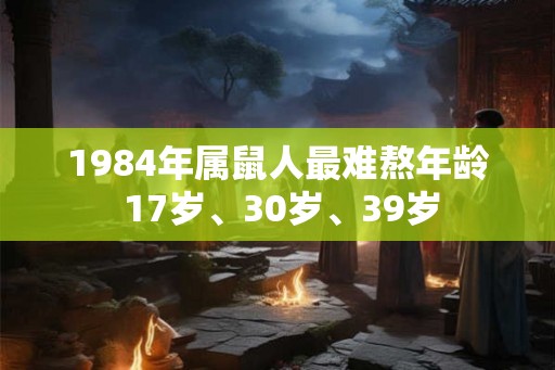 1984年属鼠人最难熬年龄 17岁、30岁、39岁 1984年属鼠人最难熬年龄 17岁、30岁、39岁