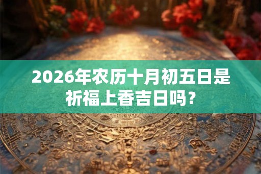 2026年农历十月初五日是祈福上香吉日吗？