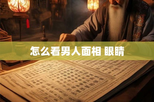 怎么看男人面相 眼睛 怎么看男人面相 眼睛