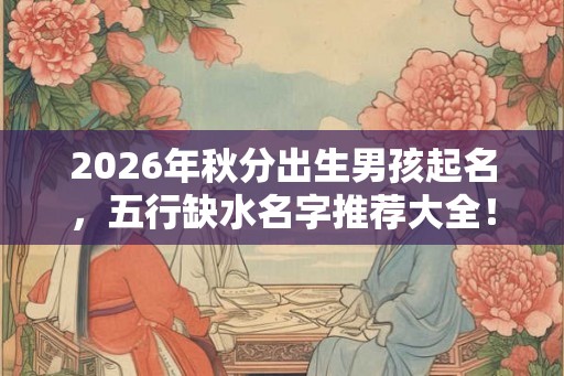 2026年秋分出生男孩起名，五行缺水名字推荐大全！